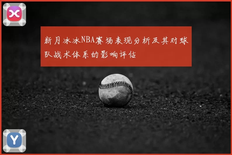 新月冰冰NBA赛场表现分析及其对球队战术体系的影响评估
