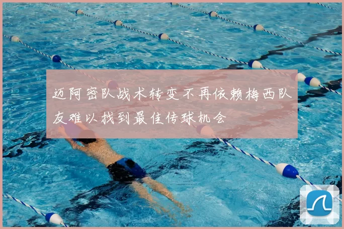 迈阿密队战术转变不再依赖梅西队友难以找到最佳传球机会
