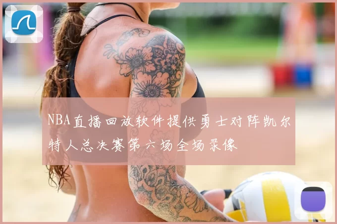 NBA直播回放软件提供勇士对阵凯尔特人总决赛第六场全场录像
