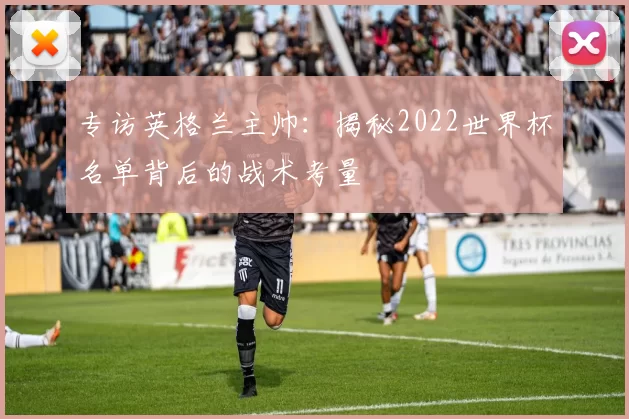 专访英格兰主帅:揭秘2022世界杯名单背后的战术考量