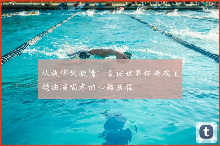 从旋律到激情:专访世界杯游戏主题曲演唱者的心路历程