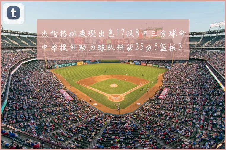 杰伦格林表现出色17投8中三分球命中率提升助力球队斩获25分5篮板3助攻