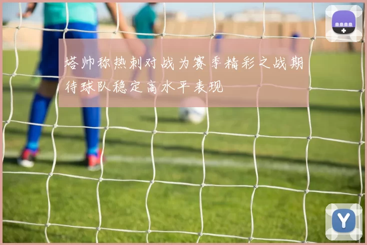 塔帅称热刺对战为赛季精彩之战期待球队稳定高水平表现