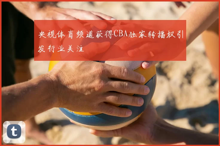 央视体育频道获得CBA独家转播权引发行业关注