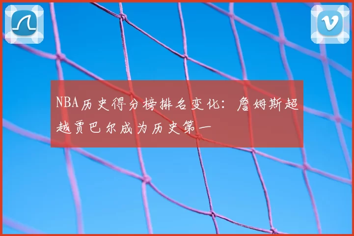 NBA历史得分榜排名变化:詹姆斯超越贾巴尔成为历史第一