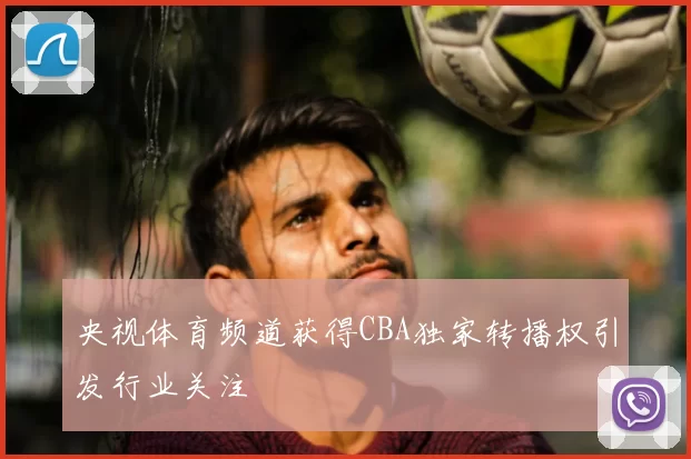 央视体育频道获得CBA独家转播权引发行业关注