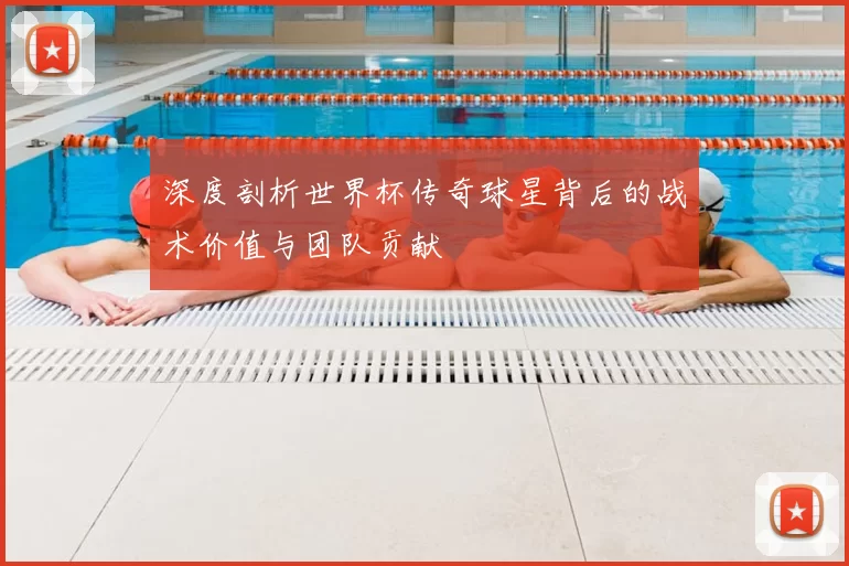 深度剖析世界杯传奇球星背后的战术价值与团队贡献