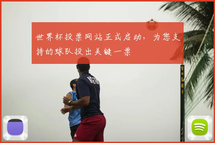 世界杯投票网站正式启动,为您支持的球队投出关键一票