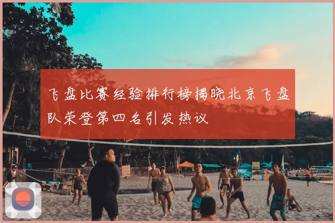 飞盘比赛经验排行榜揭晓北京飞盘队荣登第四名引发热议
