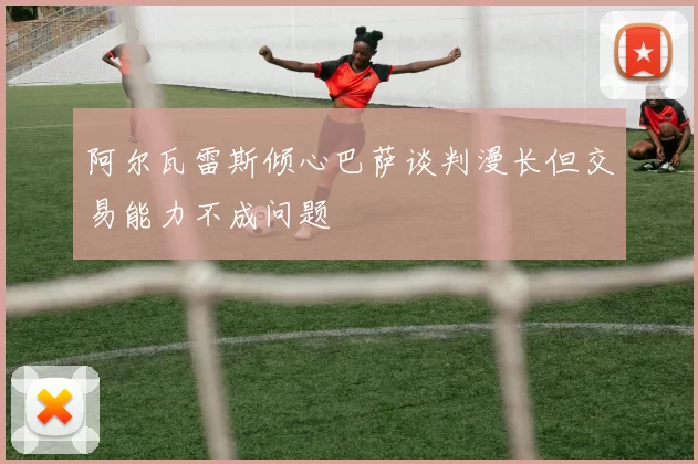 阿尔瓦雷斯倾心巴萨谈判漫长但交易能力不成问题