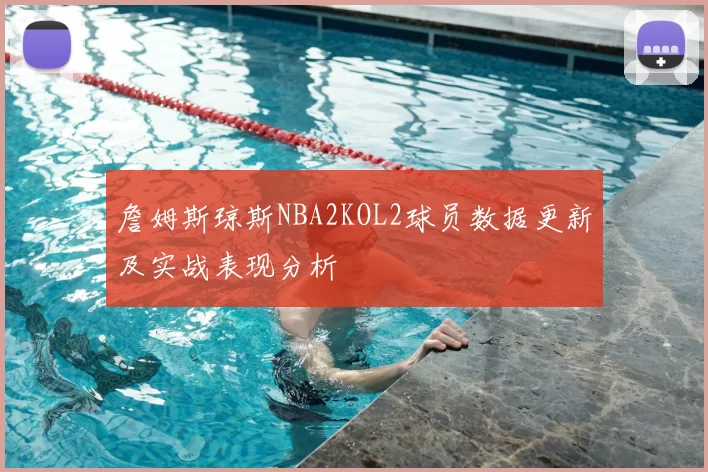 詹姆斯琼斯NBA2KOL2球员数据更新及实战表现分析