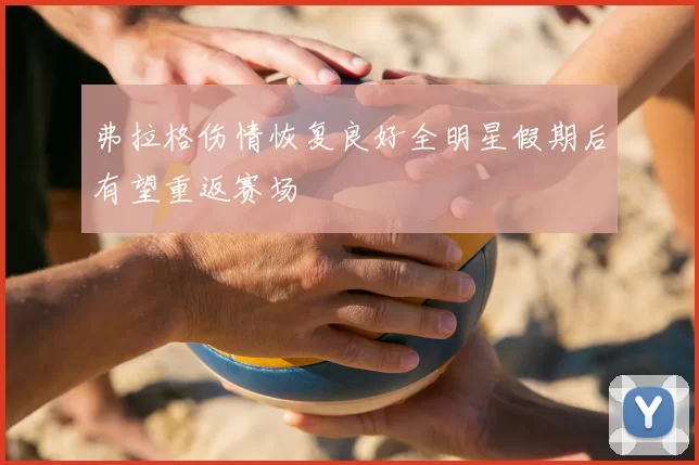 弗拉格伤情恢复良好全明星假期后有望重返赛场