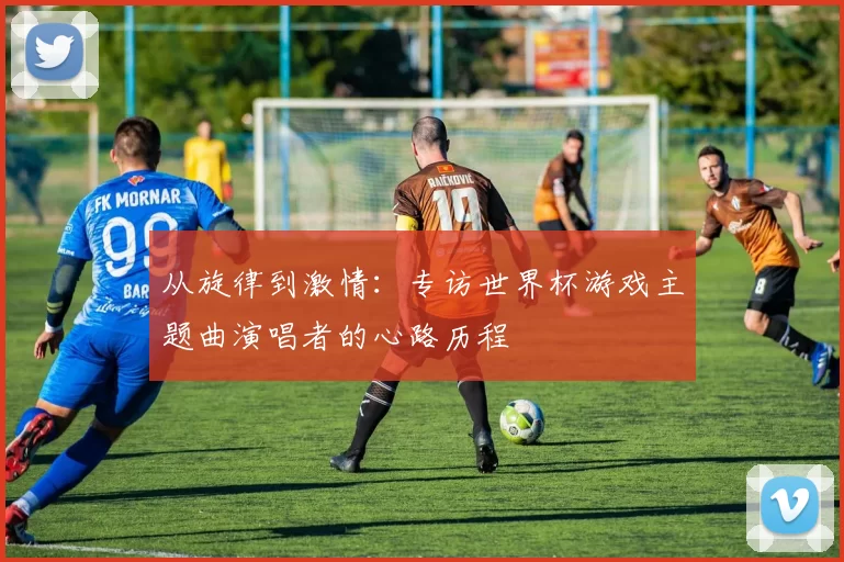 从旋律到激情：专访世界杯游戏主题曲演唱者的心路历程