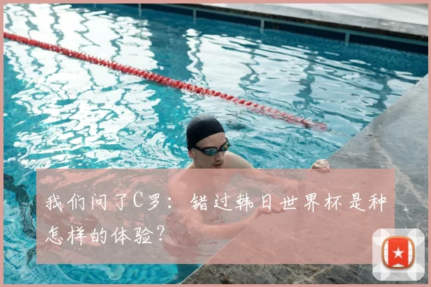 我们问了C罗:错过韩日世界杯是种怎样的体验?