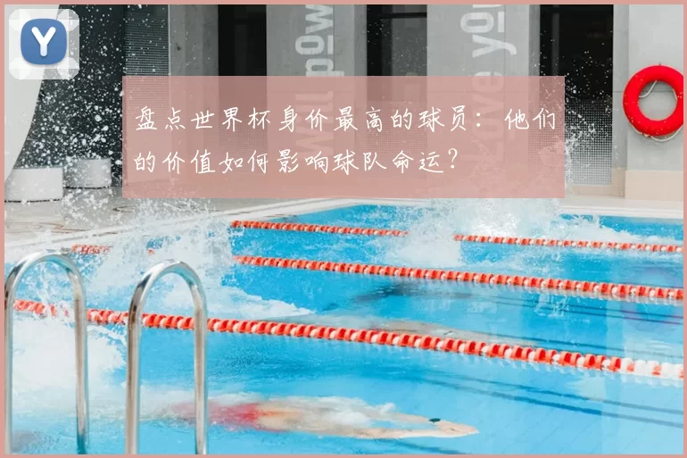 盘点世界杯身价最高的球员:他们的价值如何影响球队命运?