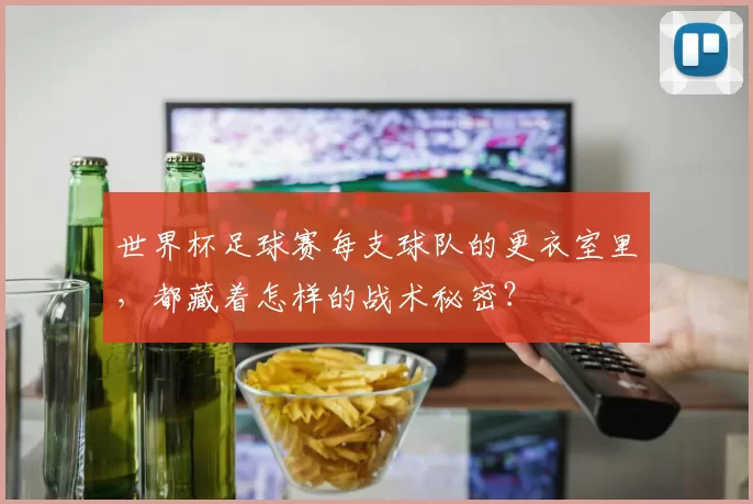 世界杯足球赛每支球队的更衣室里,都藏着怎样的战术秘密?