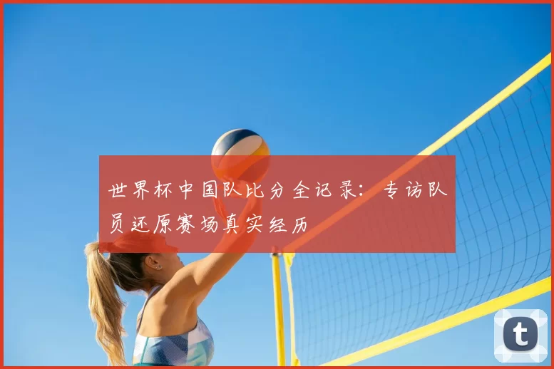 世界杯中国队比分全记录:专访队员还原赛场真实经历