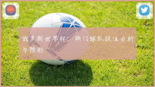 俄罗斯世界杯:热门球队投注分析与预测
