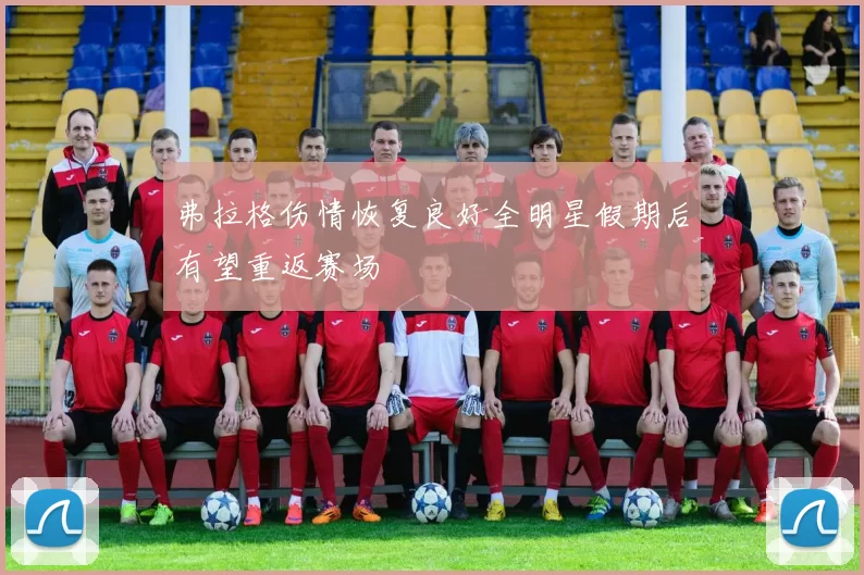 弗拉格伤情恢复良好全明星假期后有望重返赛场