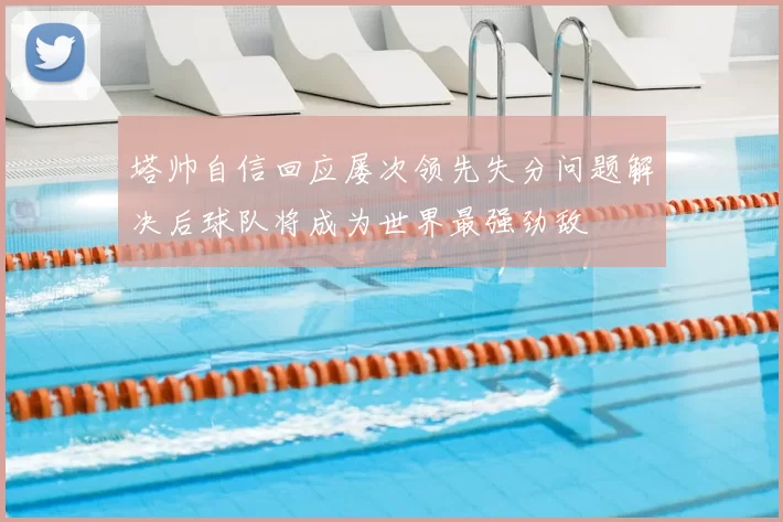 塔帅自信回应屡次领先失分问题解决后球队将成为世界最强劲敌