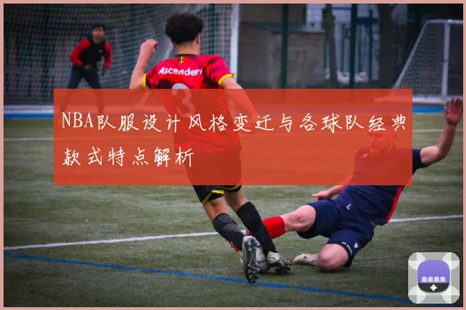 NBA队服设计风格变迁与各球队经典款式特点解析