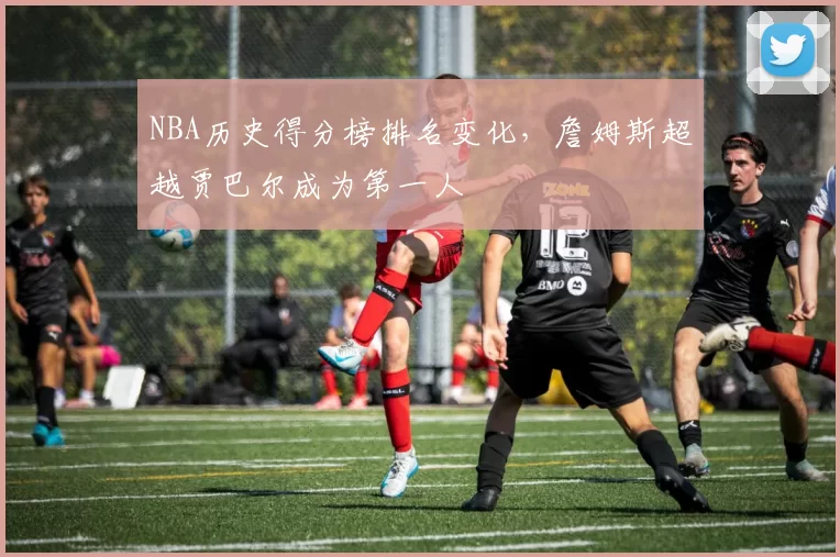 NBA历史得分榜排名变化,詹姆斯超越贾巴尔成为第一人