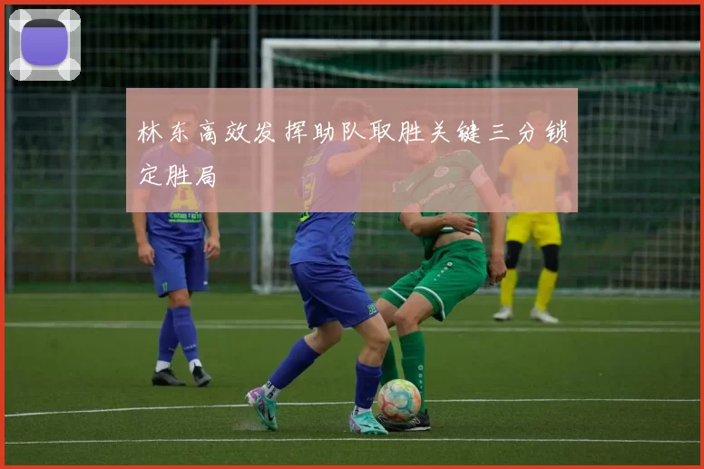 林东高效发挥助队取胜关键三分锁定胜局