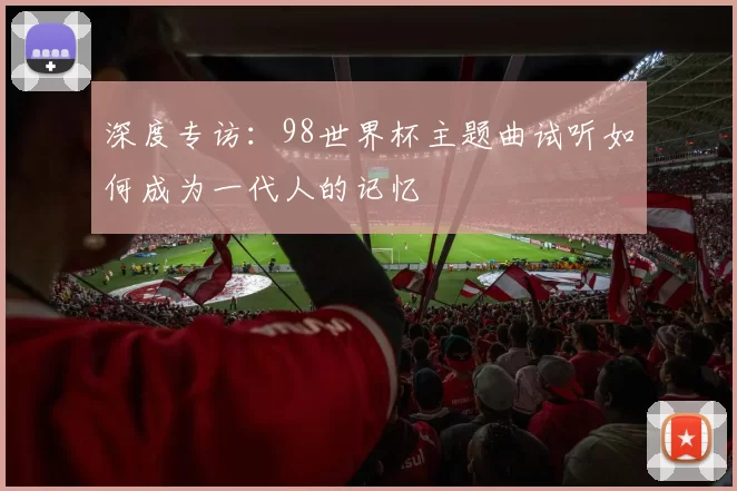 深度专访:98世界杯主题曲试听如何成为一代人的记忆