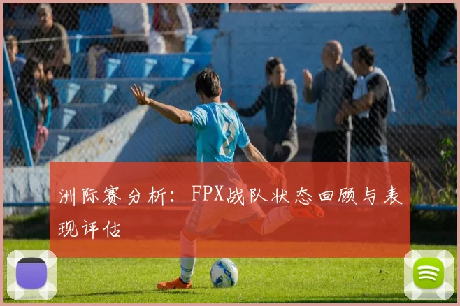 洲际赛分析:FPX战队状态回顾与表现评估