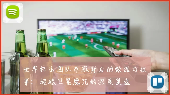 世界杯法国队夺冠背后的数据与故事:超越卫冕魔咒的深度复盘