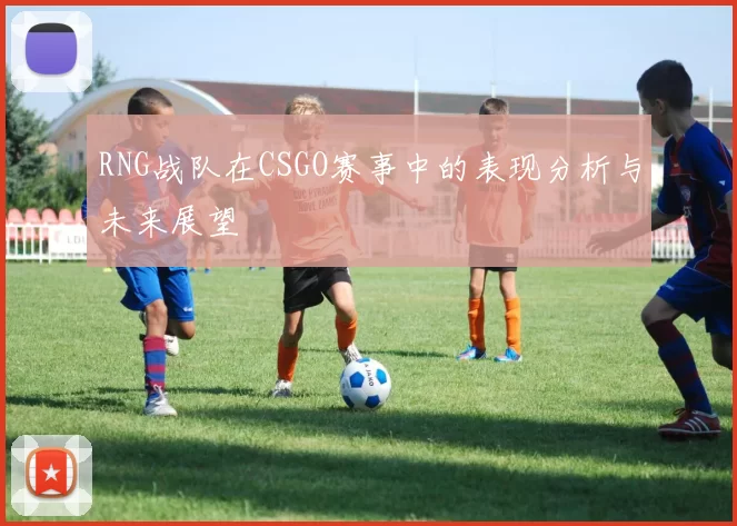 RNG战队在CSGO赛事中的表现分析与未来展望