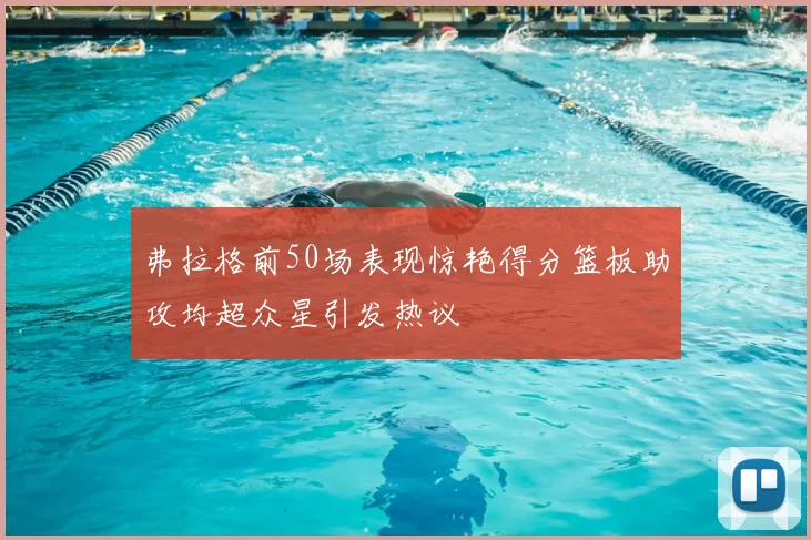 弗拉格前50场表现惊艳得分篮板助攻均超众星引发热议