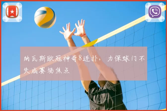 纳瓦斯欧冠神奇8连扑，力保球门不失成赛场焦点
