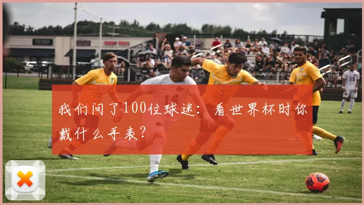 我们问了100位球迷:看世界杯时你戴什么手表?