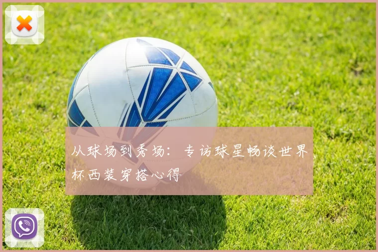 从球场到秀场:专访球星畅谈世界杯西装穿搭心得