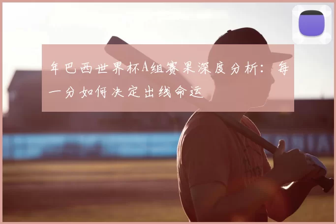 年巴西世界杯A组赛果深度分析：每一分如何决定出线命运