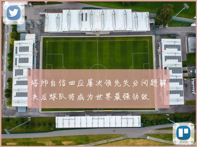 塔帅自信回应屡次领先失分问题解决后球队将成为世界最强劲敌