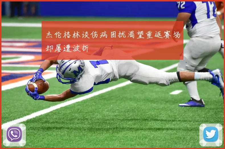 杰伦格林谈伤病困扰渴望重返赛场却屡遭波折