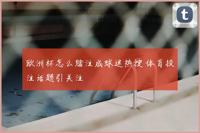 欧洲杯怎么赌注成球迷热搜 体育投注话题引关注