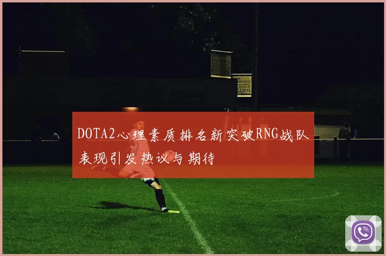DOTA2心理素质排名新突破RNG战队表现引发热议与期待