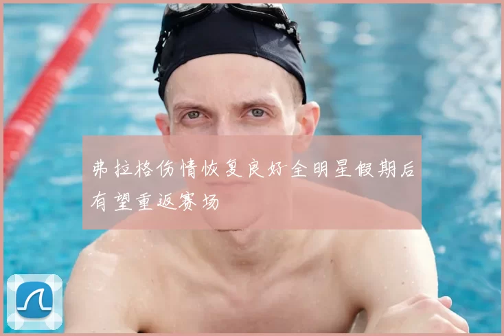 弗拉格伤情恢复良好全明星假期后有望重返赛场