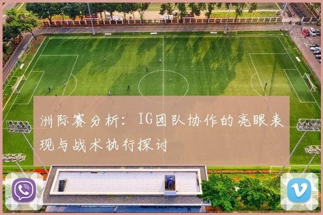 洲际赛分析:IG团队协作的亮眼表现与战术执行探讨