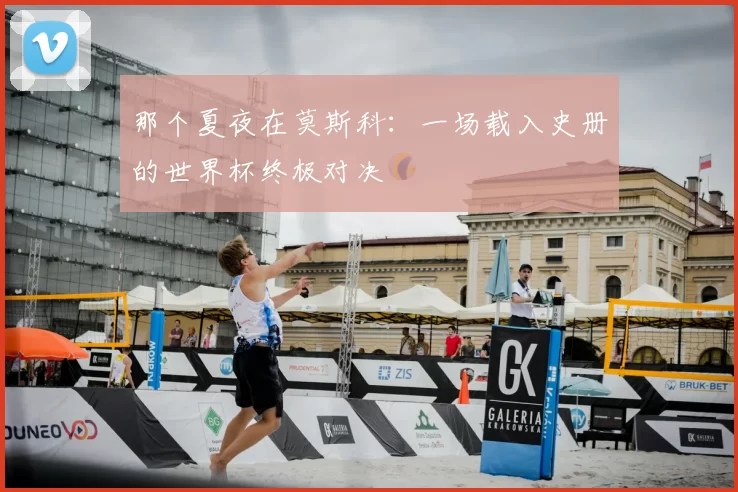 那个夏夜在莫斯科：一场载入史册的世界杯终极对决