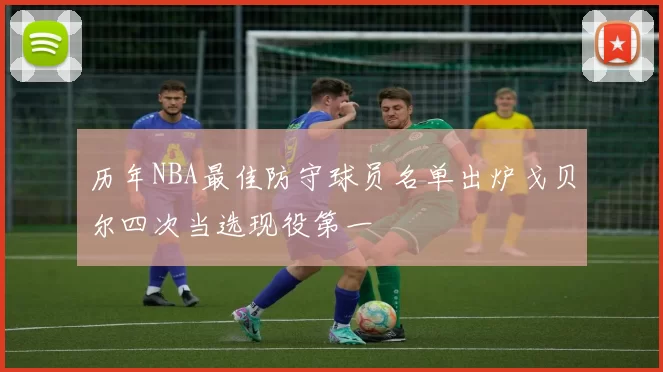 历年NBA最佳防守球员名单出炉戈贝尔四次当选现役第一