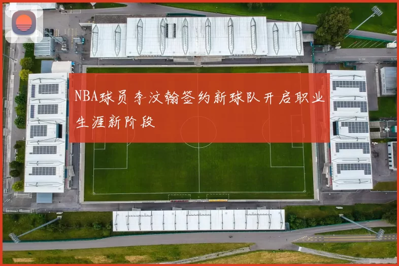 NBA球员李汶翰签约新球队开启职业生涯新阶段