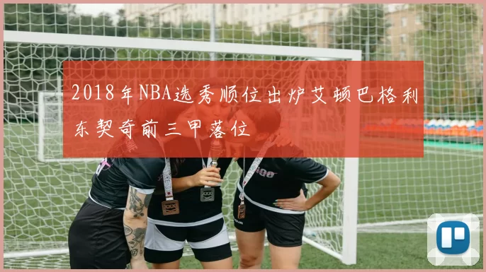 2018年NBA选秀顺位出炉艾顿巴格利东契奇前三甲落位