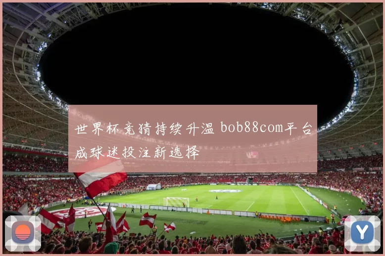 世界杯竞猜持续升温 bob88com平台成球迷投注新选择