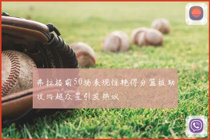 弗拉格前50场表现惊艳得分篮板助攻均超众星引发热议