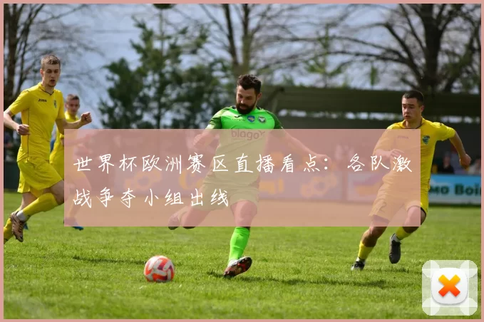 世界杯欧洲赛区直播看点：各队激战争夺小组出线
