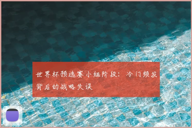 世界杯预选赛小组阶段:冷门频发背后的战略失误